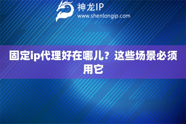 固定ip代理好在哪兒？這些場景必須用它