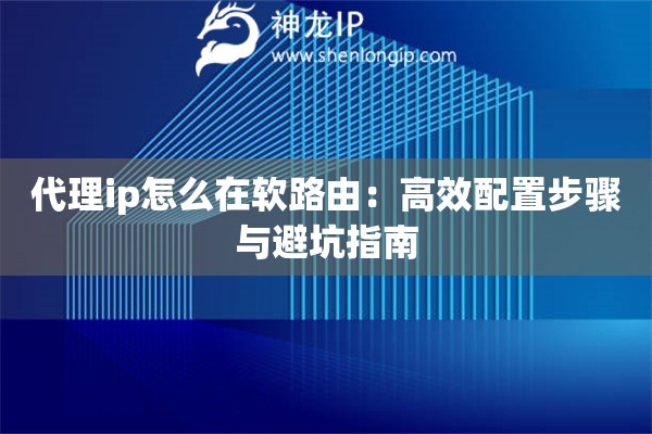 代理ip怎么在軟路由：高效配置步驟與避坑指南