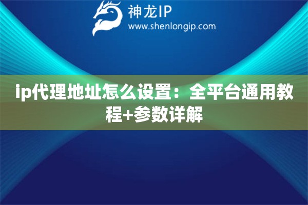 ip代理地址怎么設置：全平臺通用教程+參數詳解
