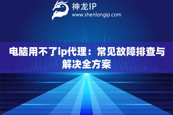 電腦用不了ip代理：常見故障排查與解決全方案