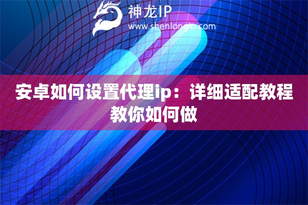 安卓如何設置代理ip：詳細適配教程教你如何做