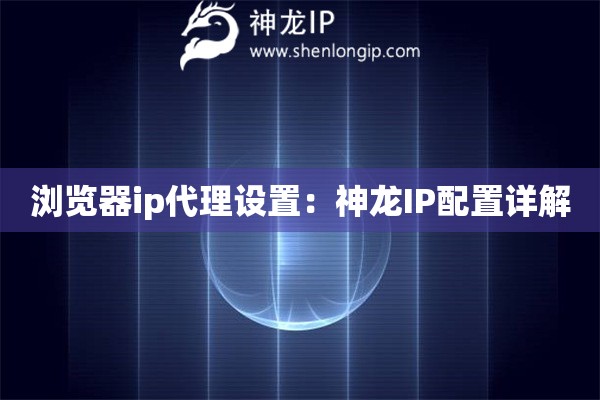 瀏覽器ip代理設置：神龍IP配置詳解