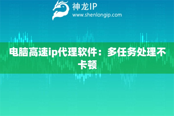 電腦高速ip代理軟件：多任務處理不卡頓