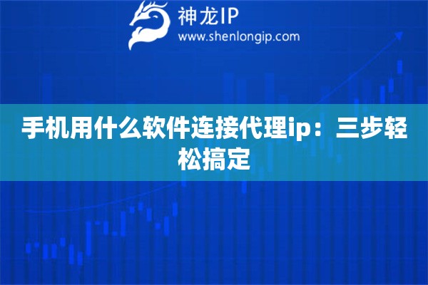 手機用什么軟件連接代理ip：三步輕松搞定