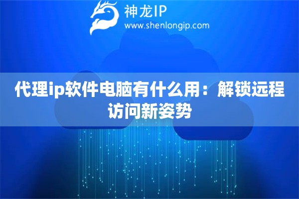 代理ip軟件電腦有什么用：解鎖遠程訪問新姿勢
