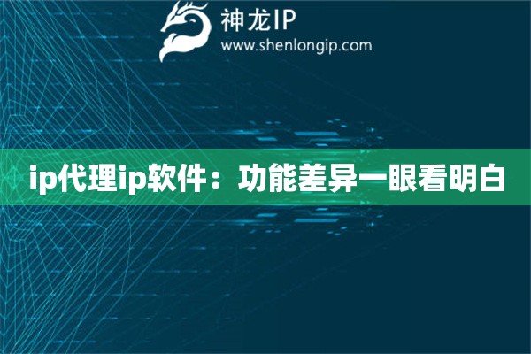 ip代理ip軟件：功能差異一眼看明白