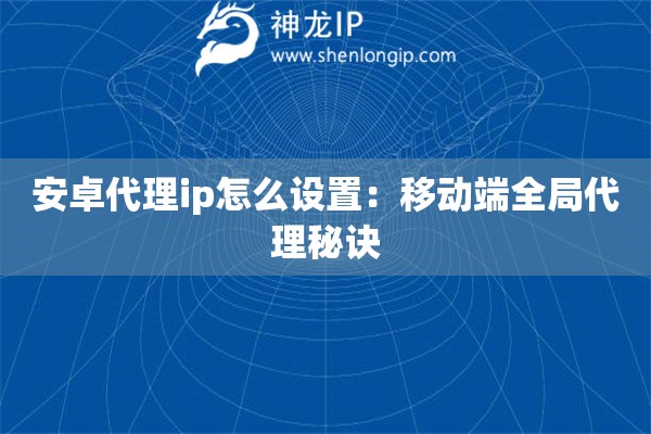 安卓代理ip怎么設置：移動端全局代理秘訣