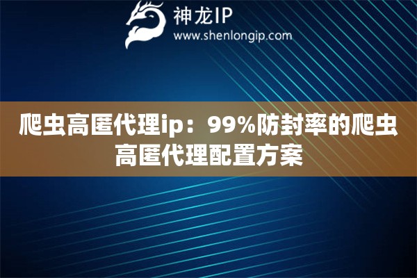 爬蟲高匿代理ip：99%防封率的爬蟲高匿代理配置方案