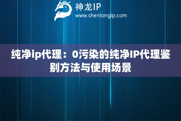 純凈ip代理：0污染的純凈IP代理鑒別方法與使用場景