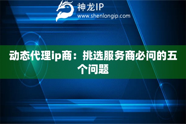 動態代理ip商：挑選服務商必問的五個問題
