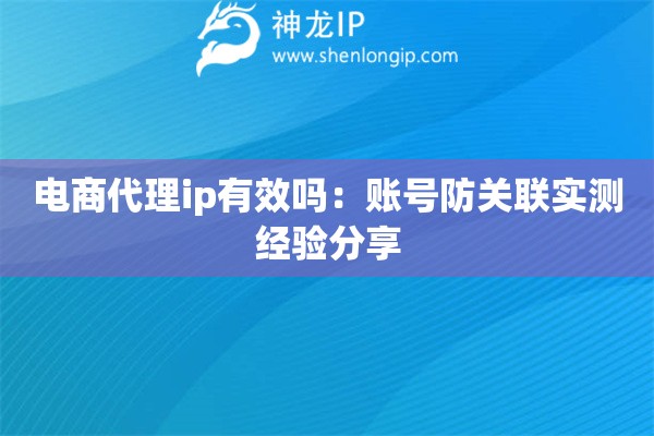 電商代理ip有效嗎：賬號防關聯實測經驗分享