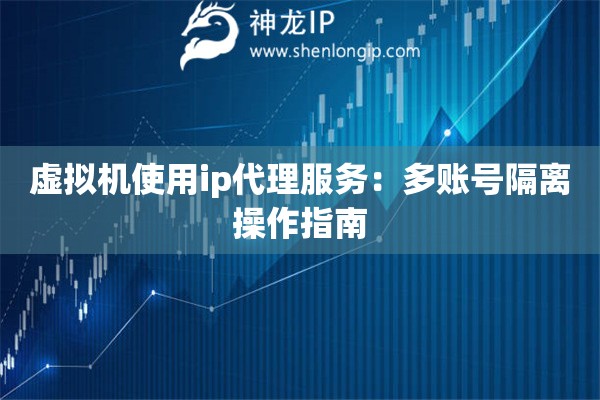 虛擬機(jī)使用ip代理服務(wù)：多賬號(hào)隔離操作指南