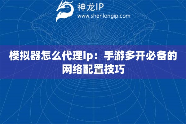 模擬器怎么代理ip：手游多開必備的網絡配置技巧