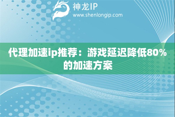 代理加速ip推薦：游戲延遲降低80%的加速方案