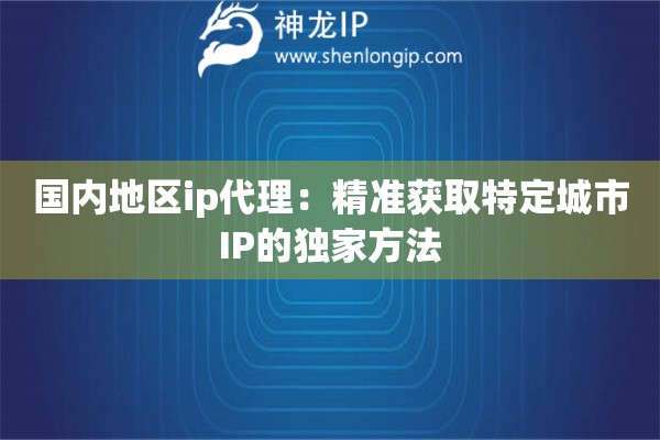 國(guó)內(nèi)地區(qū)ip代理：精準(zhǔn)獲取特定城市IP的獨(dú)家方法