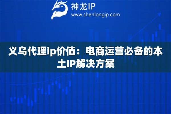 義烏代理ip價(jià)值：電商運(yùn)營(yíng)必備的本土IP解決方案