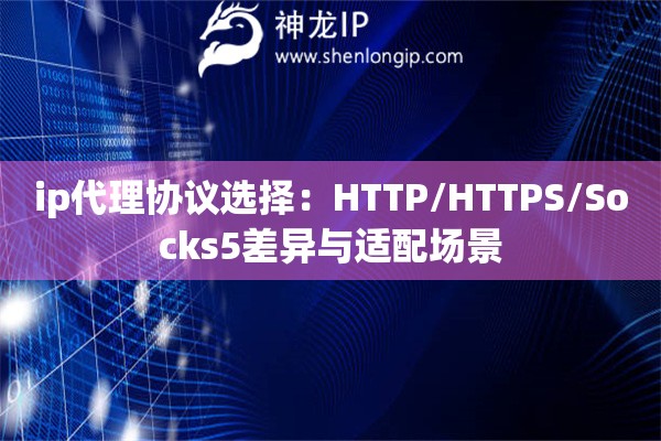 ip代理協(xié)議選擇：HTTP/HTTPS/Socks5差異與適配場(chǎng)景
