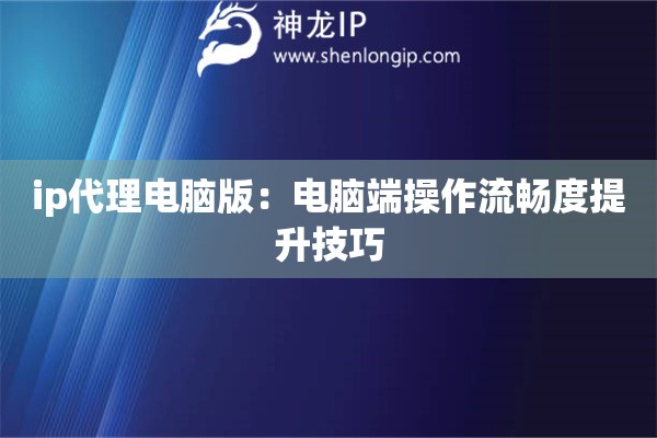 ip代理電腦版：電腦端操作流暢度提升技巧