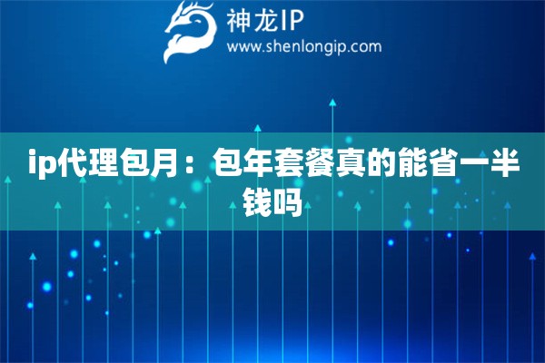 ip代理包月：包年套餐真的能省一半錢嗎