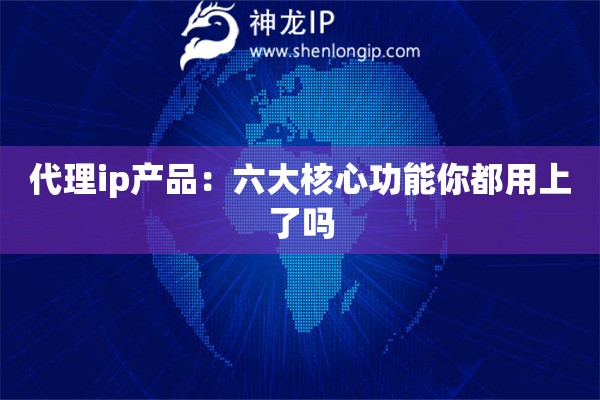 代理ip產品：六大核心功能你都用上了嗎