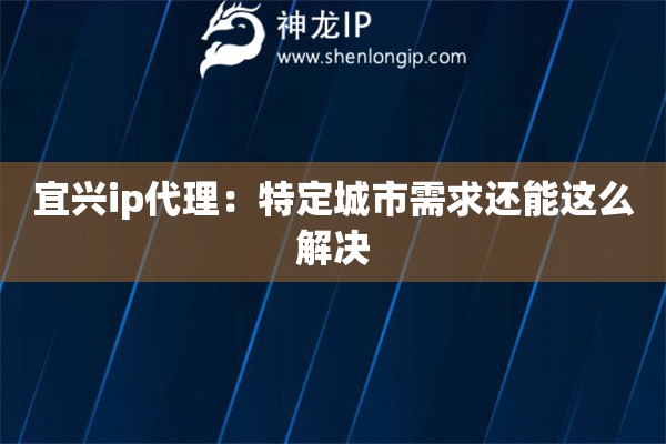 宜興ip代理：特定城市需求還能這么解決