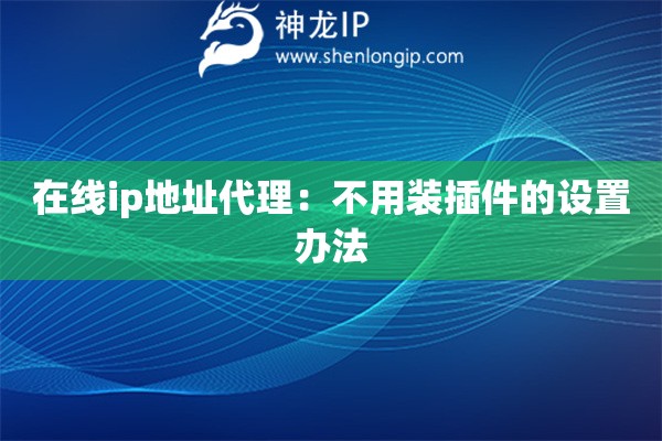 在線ip地址代理：不用裝插件的設置辦法