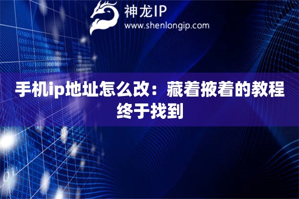 手機ip地址怎么改：藏著掖著的教程終于找到