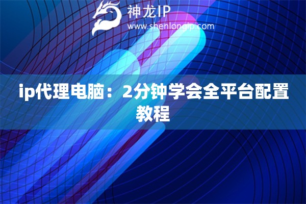 ip代理電腦：2分鐘學(xué)會全平臺配置教程