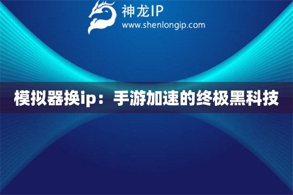 模擬器換ip：手游加速的終極黑科技