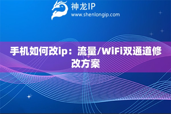 手機如何改ip：流量/WiFi雙通道修改方案