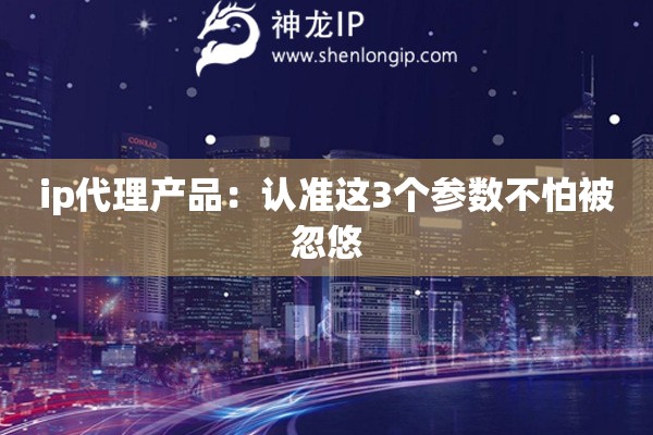 ip代理產(chǎn)品：認準這3個參數(shù)不怕被忽悠