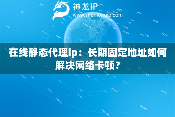 在線靜態代理ip：長期固定地址如何解決網絡卡頓？