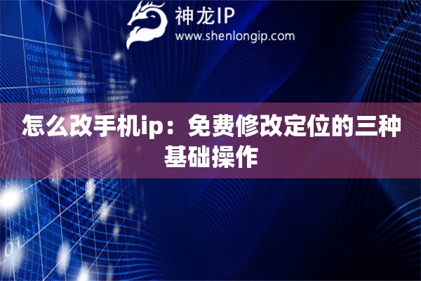怎么改手機ip：免費修改定位的三種基礎操作