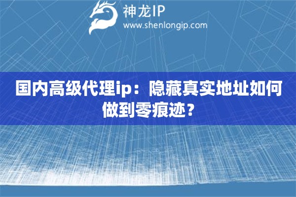 國內高級代理ip：隱藏真實地址如何做到零痕跡？