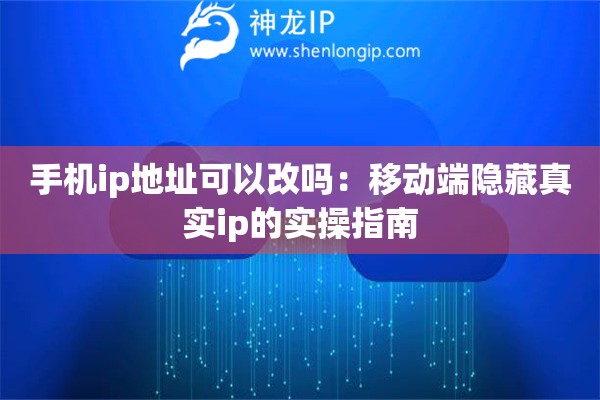 手機(jī)ip地址可以改嗎：移動(dòng)端隱藏真實(shí)ip的實(shí)操指南