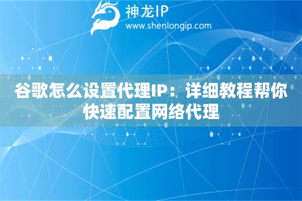 谷歌怎么設置代理IP：詳細教程幫你快速配置網絡代理