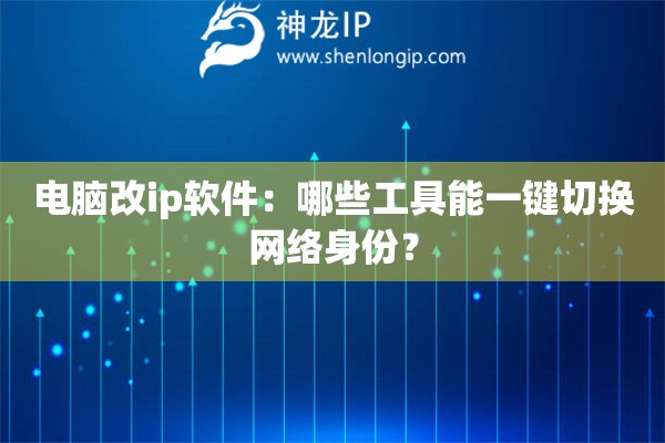 電腦改ip軟件：哪些工具能一鍵切換網(wǎng)絡(luò)身份？