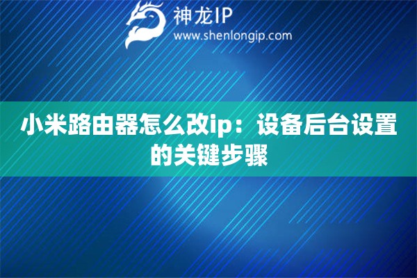 小米路由器怎么改ip：設(shè)備后臺(tái)設(shè)置的關(guān)鍵步驟
