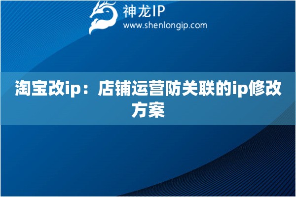 淘寶改ip：店鋪運營防關(guān)聯(lián)的ip修改方案