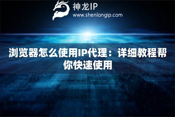 瀏覽器怎么使用IP代理：詳細教程幫你快速使用