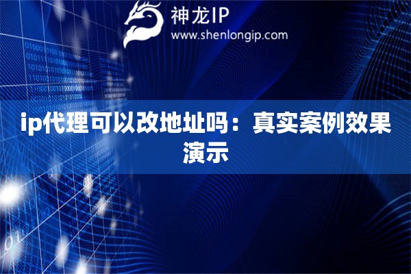 ip代理可以改地址嗎：真實案例效果演示