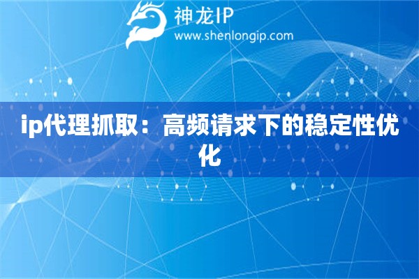 ip代理抓取：高頻請求下的穩(wěn)定性優(yōu)化