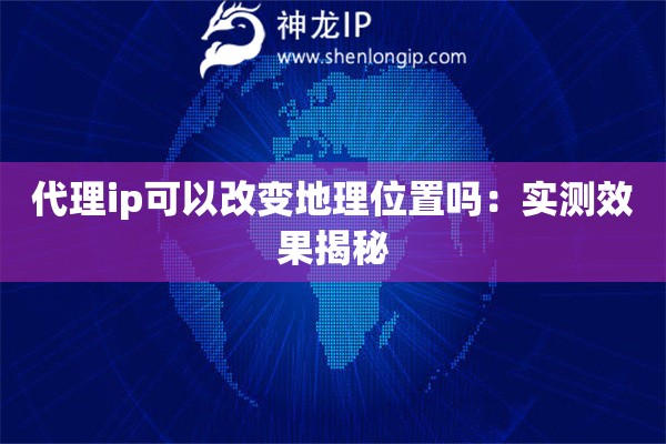 代理ip可以改變地理位置嗎：實測效果揭秘