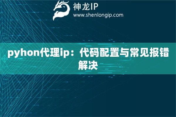 pyhon代理ip：代碼配置與常見報錯解決