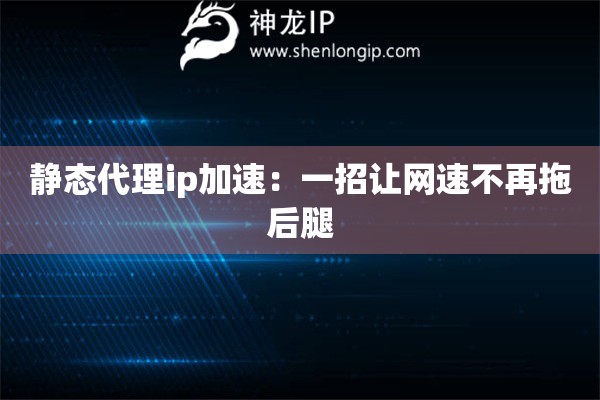 靜態代理ip加速：一招讓網速不再拖后腿