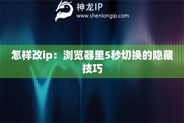 怎樣改ip：瀏覽器里5秒切換的隱藏技巧