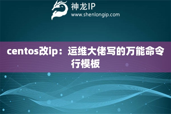 centos改ip：運維大佬寫的萬能命令行模板