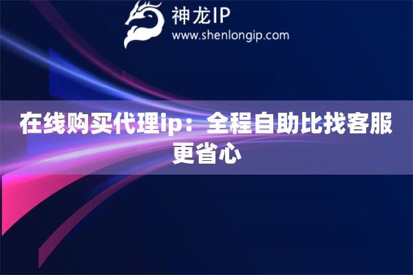 在線購買代理ip：全程自助比找客服更省心