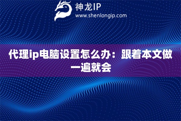 代理ip電腦設置怎么辦：跟著本文做一遍就會