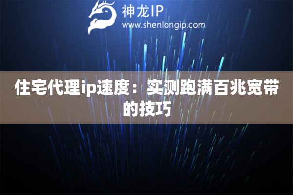 住宅代理ip速度：實測跑滿百兆寬帶的技巧